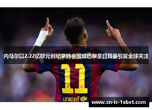 内马尔以2.22亿欧元创纪录转会加盟巴黎圣日耳曼引发全球关注